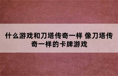 什么游戏和刀塔传奇一样 像刀塔传奇一样的卡牌游戏